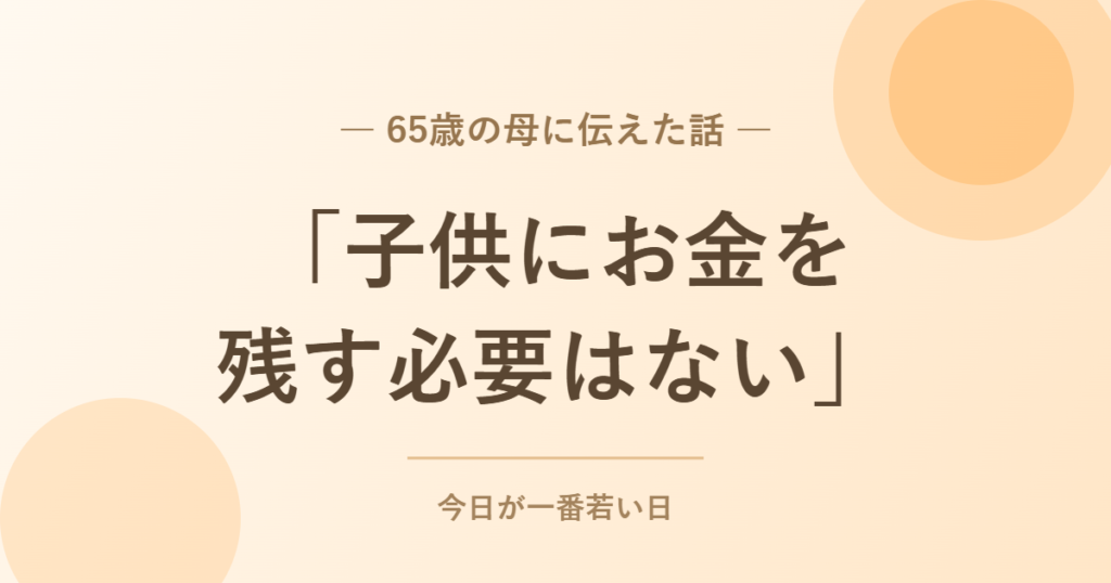 「子供にお金を残す必要はない」65歳の母に伝えた話